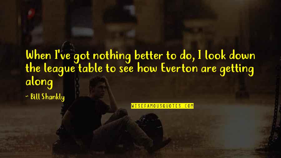 I Look Better Quotes By Bill Shankly: When I've got nothing better to do, I