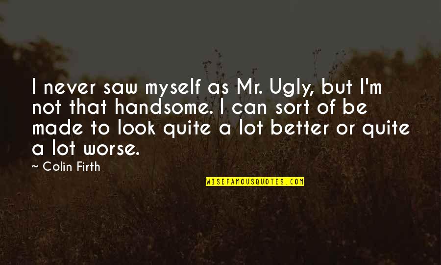 I Look Better Quotes By Colin Firth: I never saw myself as Mr. Ugly, but