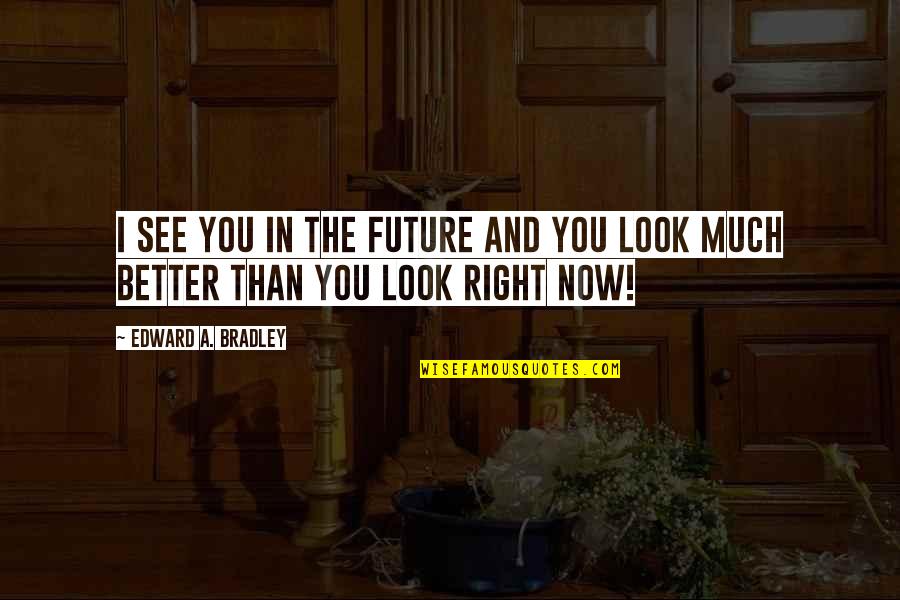 I Look Better Quotes By Edward A. Bradley: I see you in the future and you