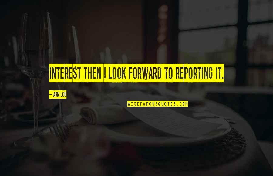 I Look Forward Quotes By Arn Lou: interest then I look forward to reporting it.