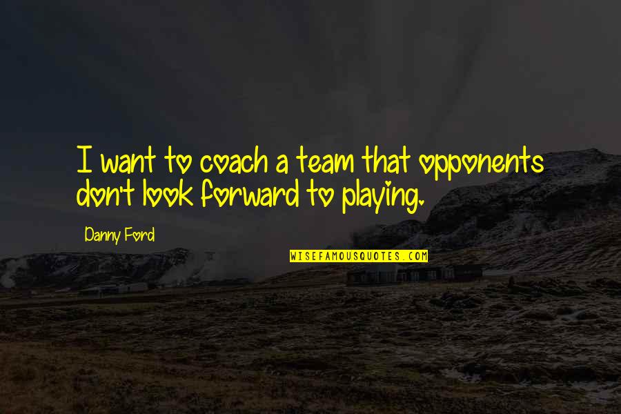 I Look Forward Quotes By Danny Ford: I want to coach a team that opponents