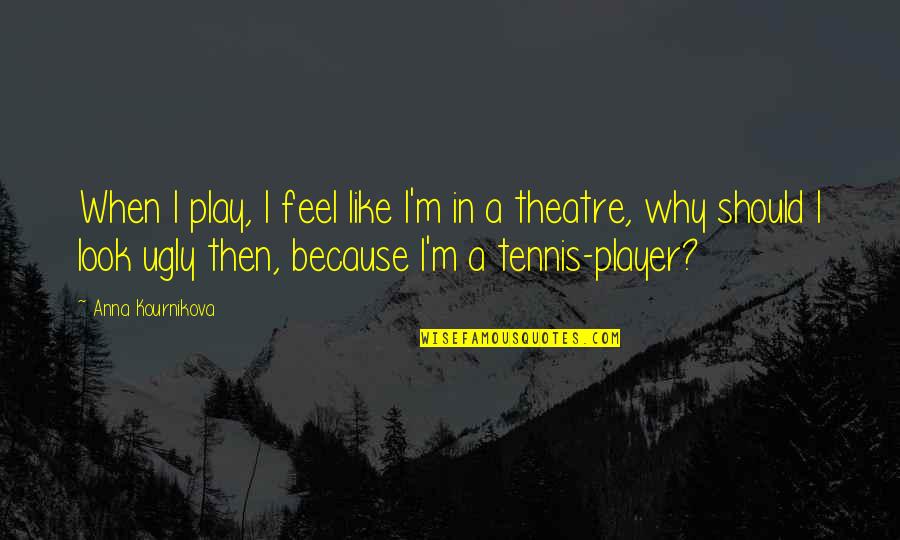 I Look Ugly Quotes By Anna Kournikova: When I play, I feel like I'm in
