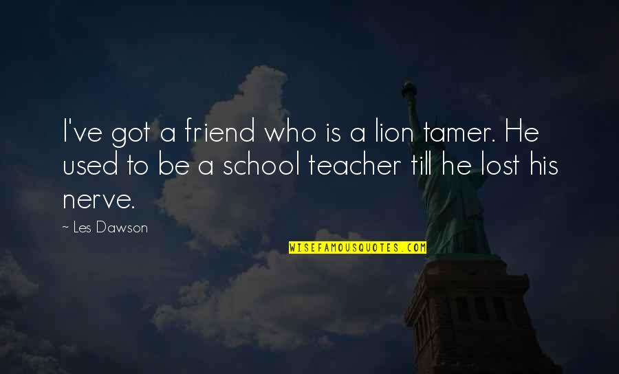I Lost A Best Friend Quotes By Les Dawson: I've got a friend who is a lion I Lost A Best Friend Quotes By Les Dawson: I've got a friend who is a lion