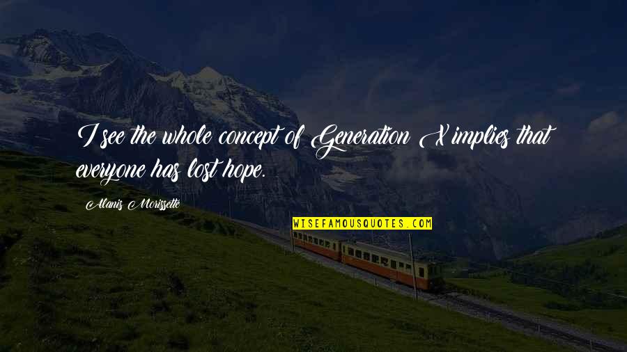 I Lost Everyone Quotes By Alanis Morissette: I see the whole concept of Generation X I Lost Everyone Quotes By Alanis Morissette: I see the whole concept of Generation X