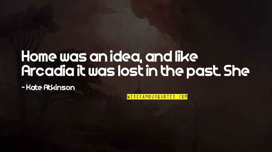 I Lost My Past Quotes By Kate Atkinson: Home was an idea, and like Arcadia it