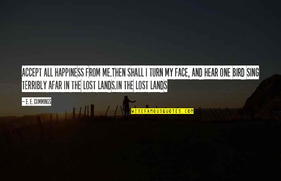 I Lost My Quotes By E. E. Cummings: Accept all happiness from me.Then shall i turn