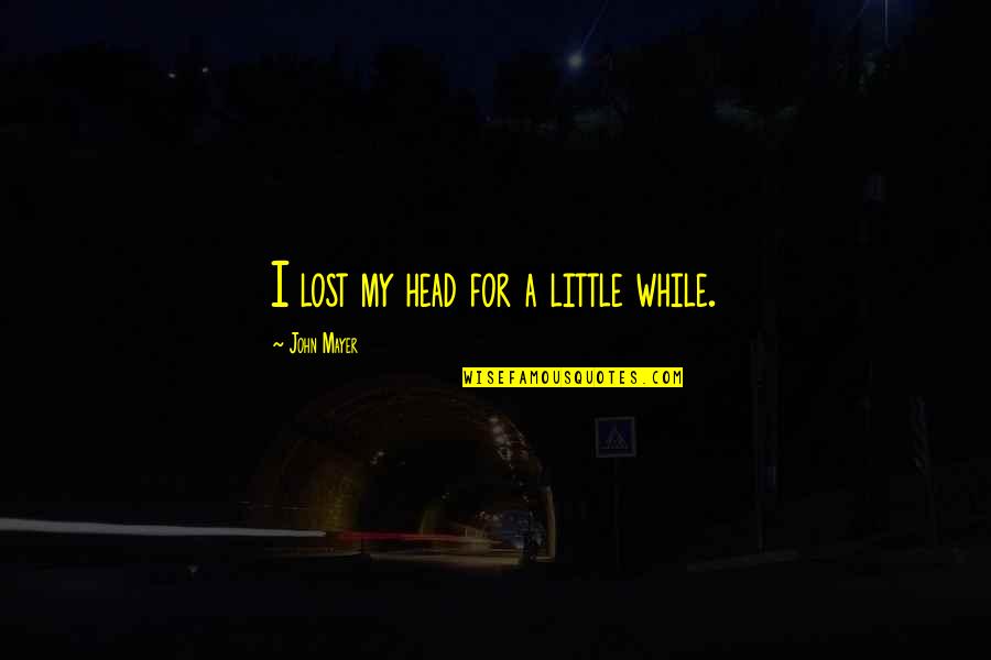 I Lost My Quotes By John Mayer: I lost my head for a little while.