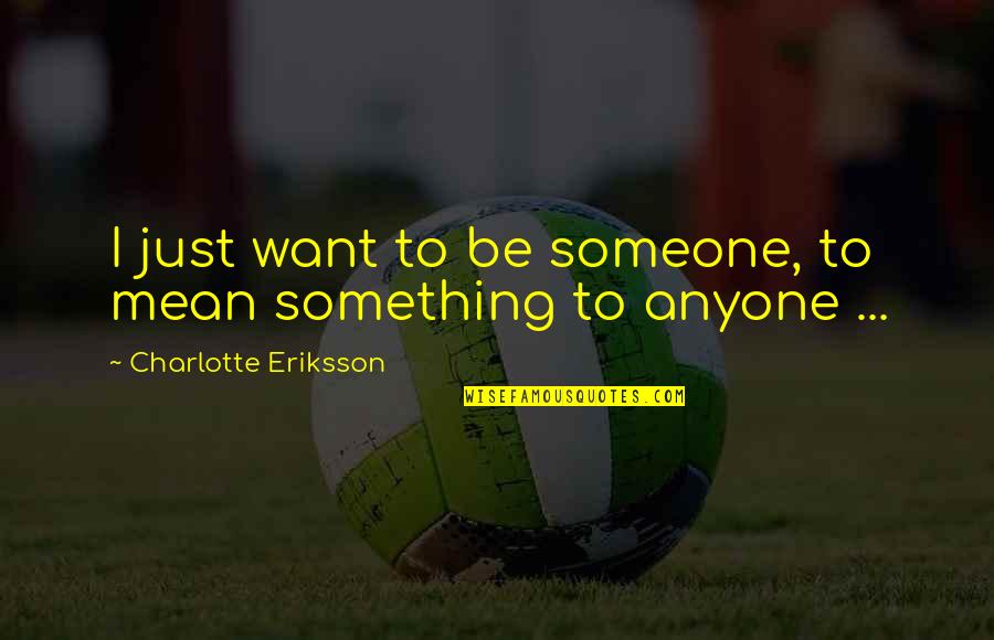 I Lost Someone Quotes By Charlotte Eriksson: I just want to be someone, to mean I Lost Someone Quotes By Charlotte Eriksson: I just want to be someone, to mean