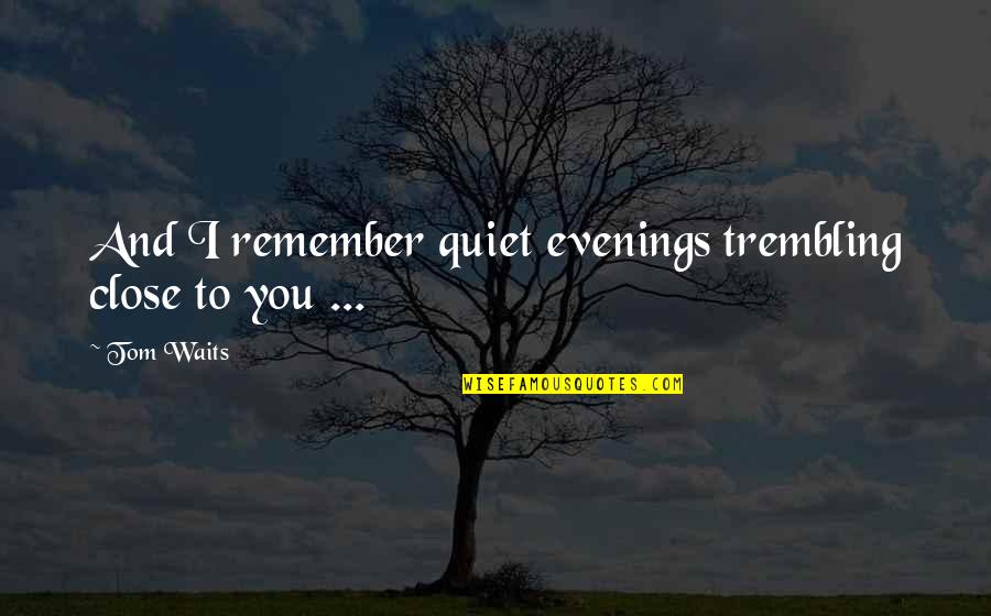 I Lost You Quotes By Tom Waits: And I remember quiet evenings trembling close to