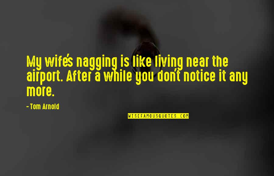 I Love Airports Quotes By Tom Arnold: My wife's nagging is like living near the