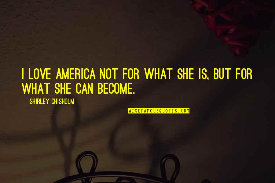 I Love America Quotes By Shirley Chisholm: I love America not for what she is,