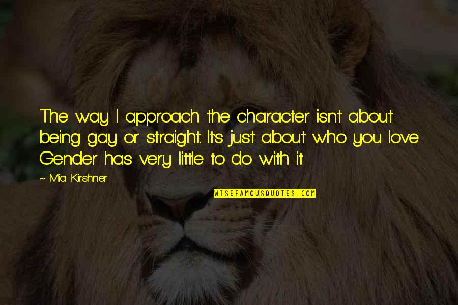 I Love Being With You Quotes By Mia Kirshner: The way I approach the character isn't about I Love Being With You Quotes By Mia Kirshner: The way I approach the character isn't about
