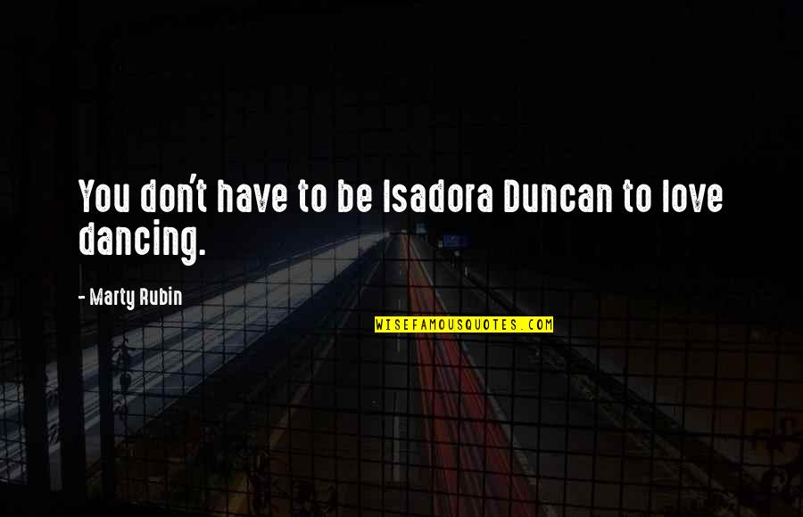 I Love Dancing With You Quotes By Marty Rubin: You don't have to be Isadora Duncan to I Love Dancing With You Quotes By Marty Rubin: You don't have to be Isadora Duncan to
