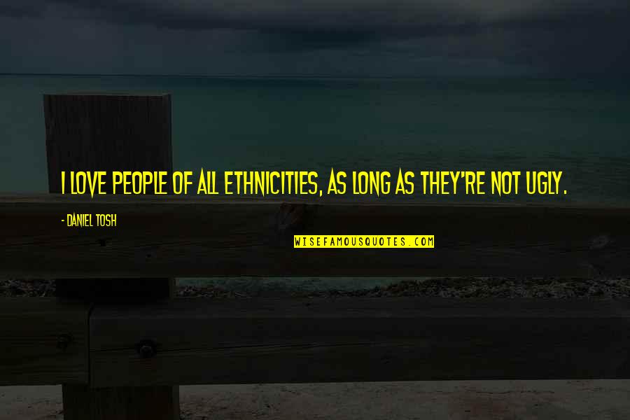 I Love Daniel Quotes By Daniel Tosh: I love people of all ethnicities, as long