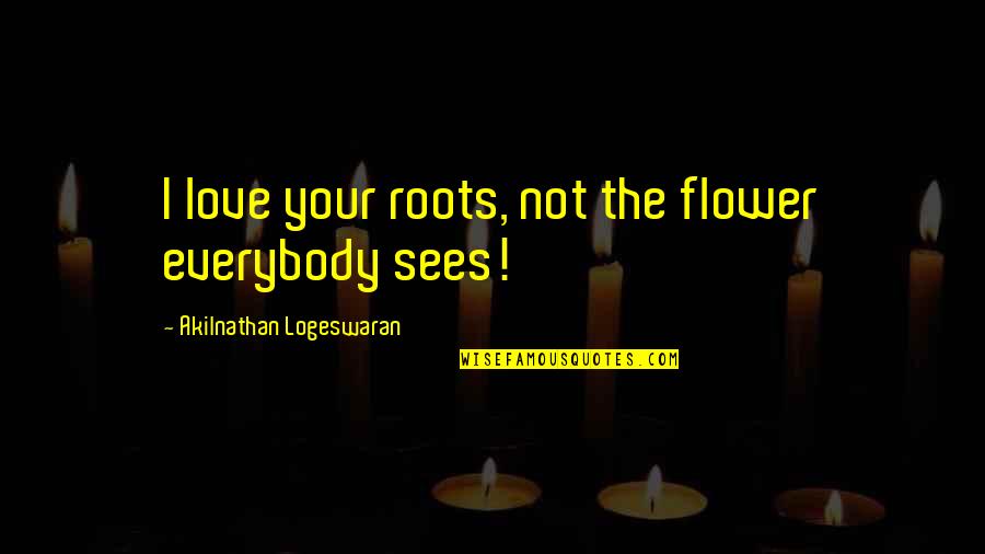 I Love Flowers Quotes By Akilnathan Logeswaran: I love your roots, not the flower everybody