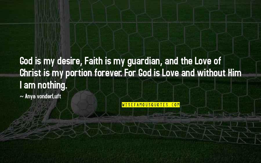 I Love For Him Quotes By Anya VonderLuft: God is my desire, Faith is my guardian,