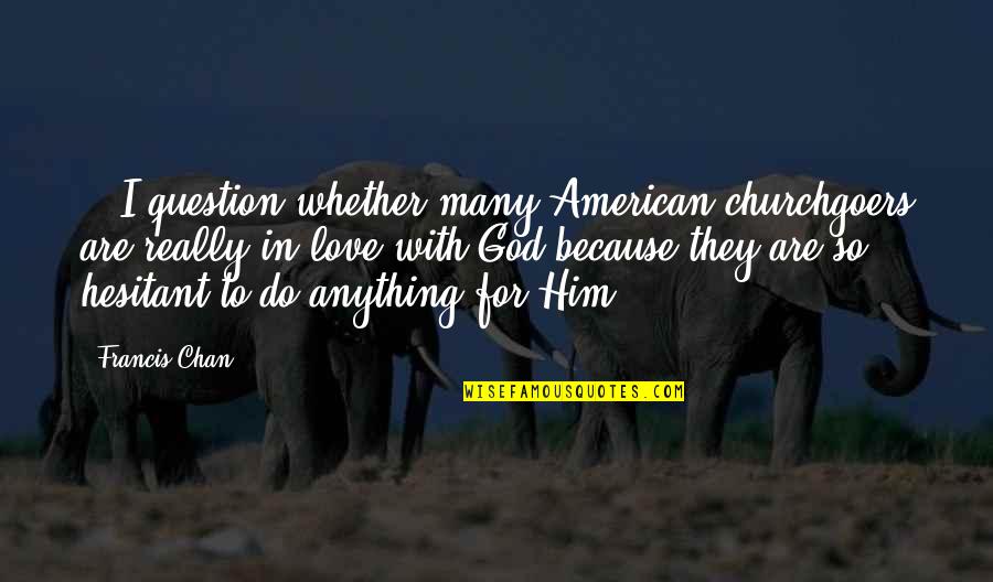 I Love For Him Quotes By Francis Chan: ...I question whether many American churchgoers are really