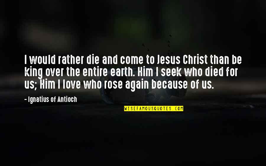 I Love For Him Quotes By Ignatius Of Antioch: I would rather die and come to Jesus