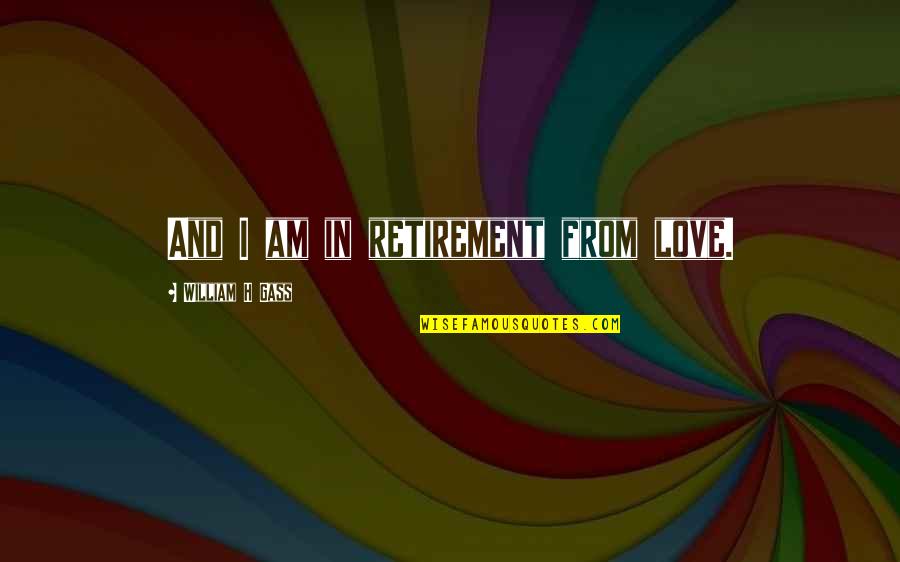 I Love H Quotes By William H Gass: And I am in retirement from love. I Love H Quotes By William H Gass: And I am in retirement from love.