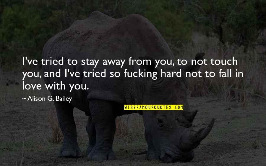 I Love Hard Quotes By Alison G. Bailey: I've tried to stay away from you, to