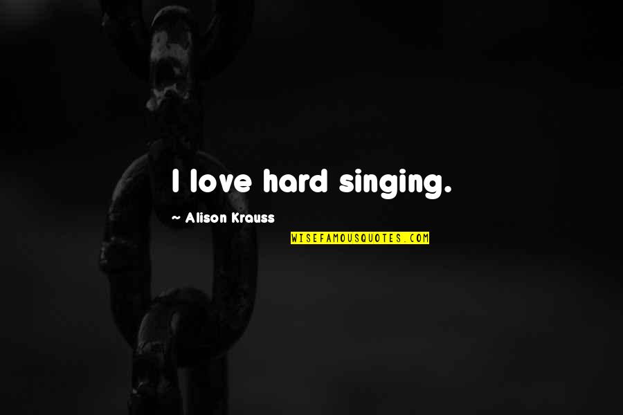 I Love Her But Does She Love Me Quotes By Alison Krauss: I love hard singing.