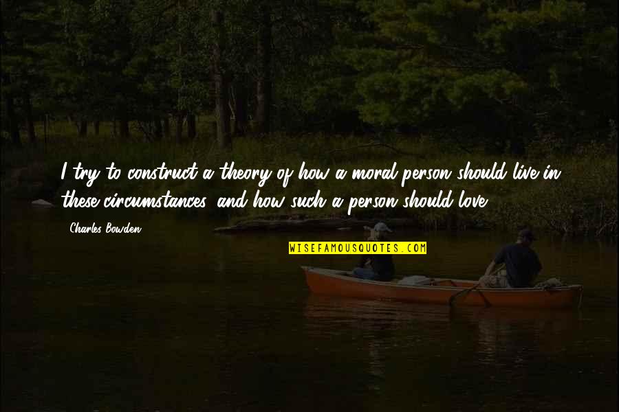 I Love How I Live Quotes By Charles Bowden: I try to construct a theory of how I Love How I Live Quotes By Charles Bowden: I try to construct a theory of how