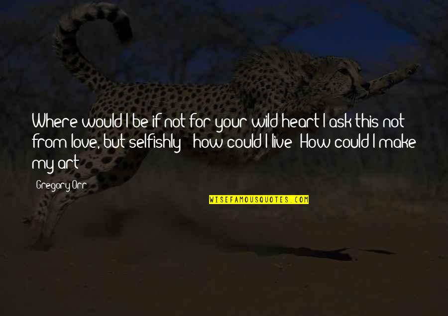 I Love How I Live Quotes By Gregory Orr: Where would I be if not for your I Love How I Live Quotes By Gregory Orr: Where would I be if not for your