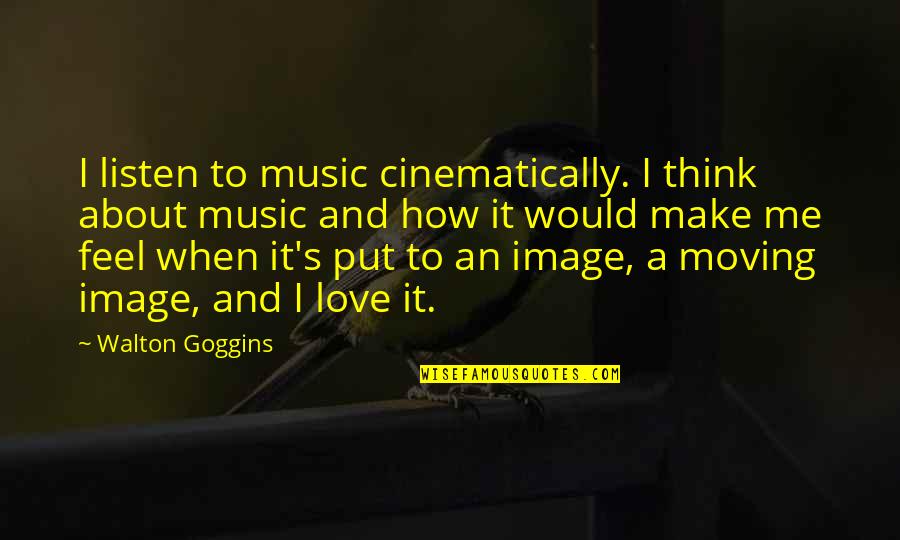 I Love How U Make Me Feel Quotes By Walton Goggins: I listen to music cinematically. I think about I Love How U Make Me Feel Quotes By Walton Goggins: I listen to music cinematically. I think about