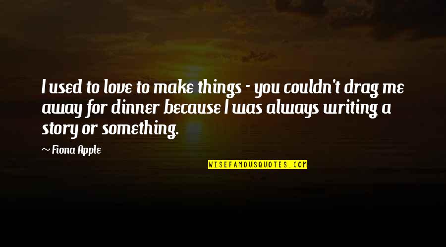 I Love Me Because Quotes By Fiona Apple: I used to love to make things -