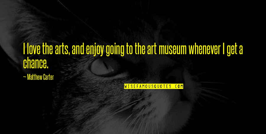 I Love Museums Quotes By Matthew Carter: I love the arts, and enjoy going to
