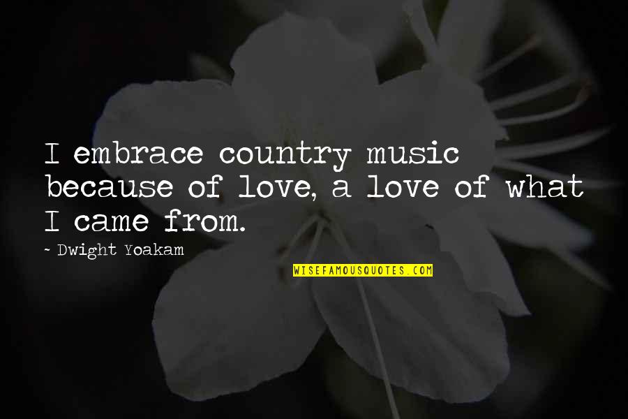 I Love Music Because Quotes By Dwight Yoakam: I embrace country music because of love, a