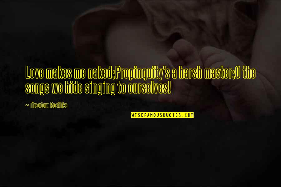 I Love My Alone Time Quotes By Theodore Roethke: Love makes me naked;Propinquity's a harsh master;O the I Love My Alone Time Quotes By Theodore Roethke: Love makes me naked;Propinquity's a harsh master;O the