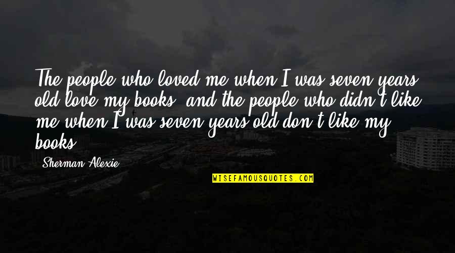 I Love My Books Quotes By Sherman Alexie: The people who loved me when I was I Love My Books Quotes By Sherman Alexie: The people who loved me when I was
