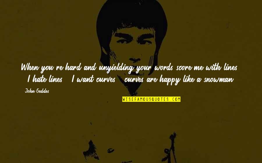 I Love My Curves Quotes By John Geddes: When you're hard and unyielding your words score I Love My Curves Quotes By John Geddes: When you're hard and unyielding your words score