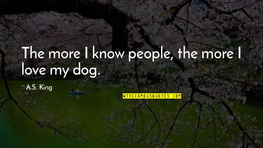 I Love My Dog Quotes By A.S. King: The more I know people, the more I