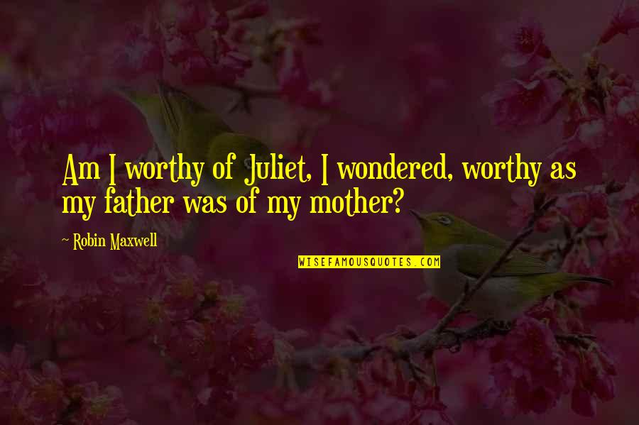 I Love My Father And Mother Quotes By Robin Maxwell: Am I worthy of Juliet, I wondered, worthy