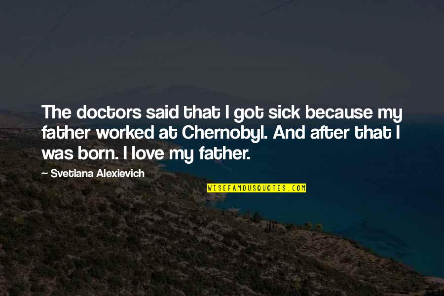 I Love My Father Quotes By Svetlana Alexievich: The doctors said that I got sick because