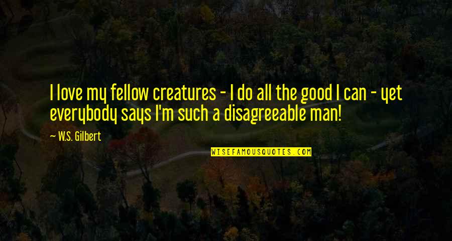 I Love My Good Man Quotes By W.S. Gilbert: I love my fellow creatures - I do