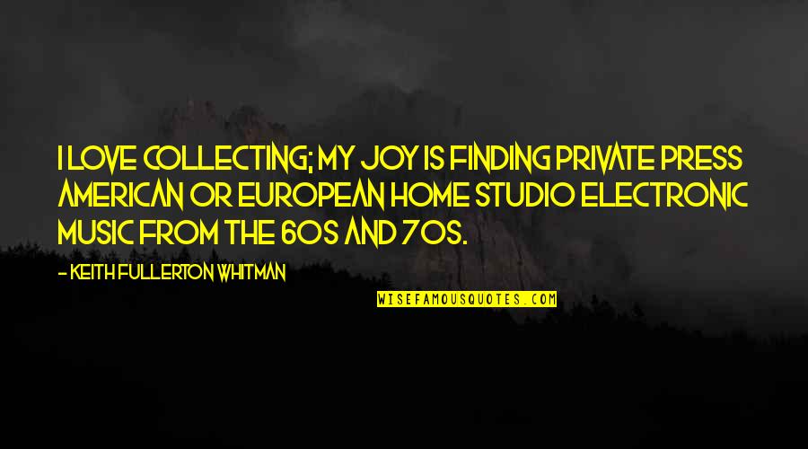 I Love My Home Quotes By Keith Fullerton Whitman: I love collecting; my joy is finding private I Love My Home Quotes By Keith Fullerton Whitman: I love collecting; my joy is finding private