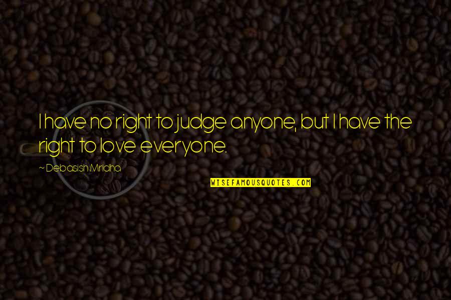 I Love My Life And Everyone In It Quotes By Debasish Mridha: I have no right to judge anyone, but I Love My Life And Everyone In It Quotes By Debasish Mridha: I have no right to judge anyone, but