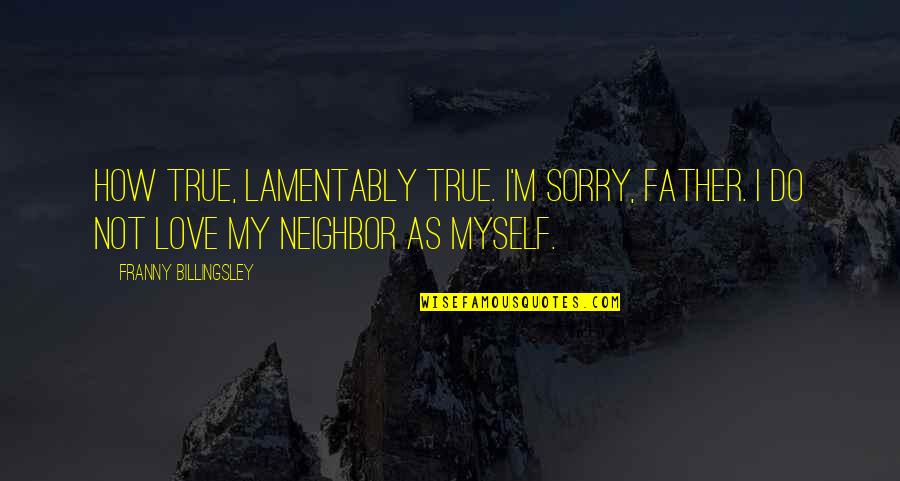 I Love My Neighbor Quotes By Franny Billingsley: How true, lamentably true. I'm sorry, Father. I I Love My Neighbor Quotes By Franny Billingsley: How true, lamentably true. I'm sorry, Father. I