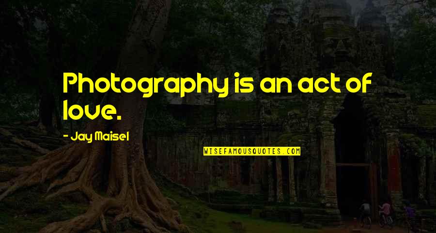 I Love My Photography Quotes By Jay Maisel: Photography is an act of love.