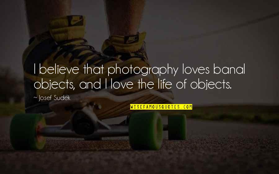 I Love My Photography Quotes By Josef Sudek: I believe that photography loves banal objects, and