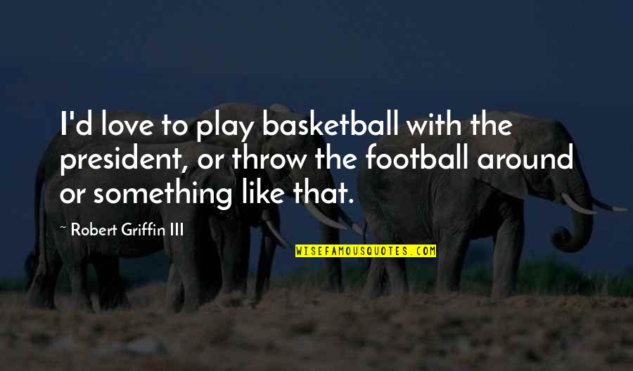 I Love My President Quotes By Robert Griffin III: I'd love to play basketball with the president,