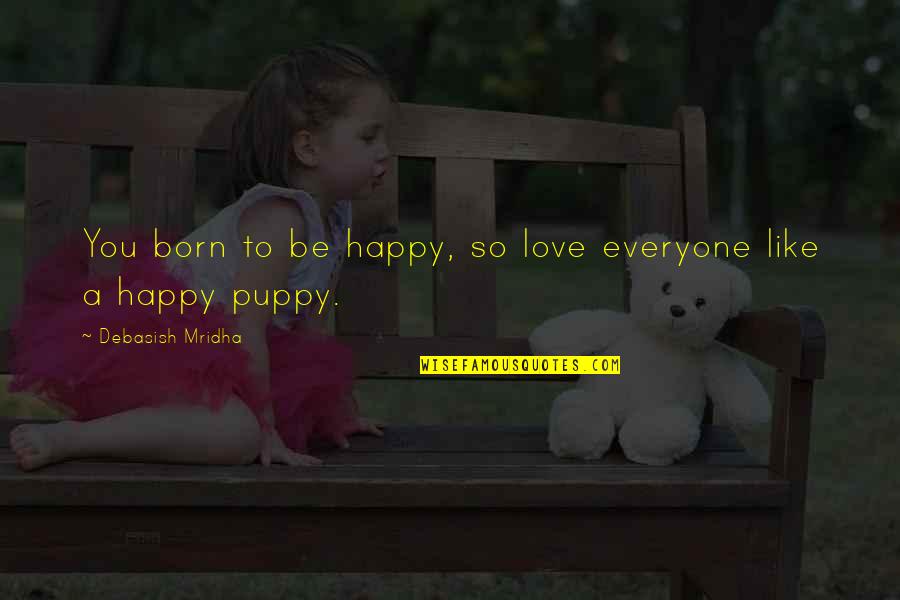 I Love My Puppy Quotes By Debasish Mridha: You born to be happy, so love everyone I Love My Puppy Quotes By Debasish Mridha: You born to be happy, so love everyone