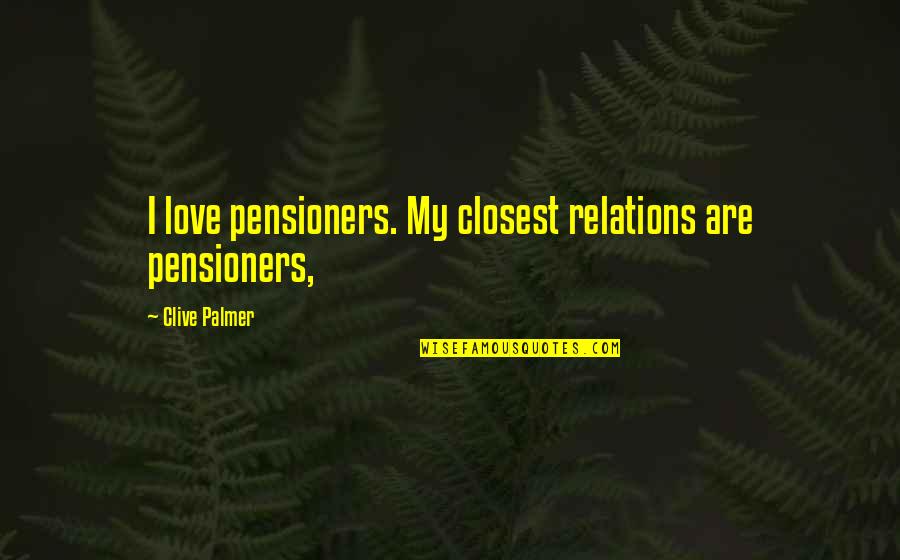 I Love My Relations Quotes By Clive Palmer: I love pensioners. My closest relations are pensioners, I Love My Relations Quotes By Clive Palmer: I love pensioners. My closest relations are pensioners,