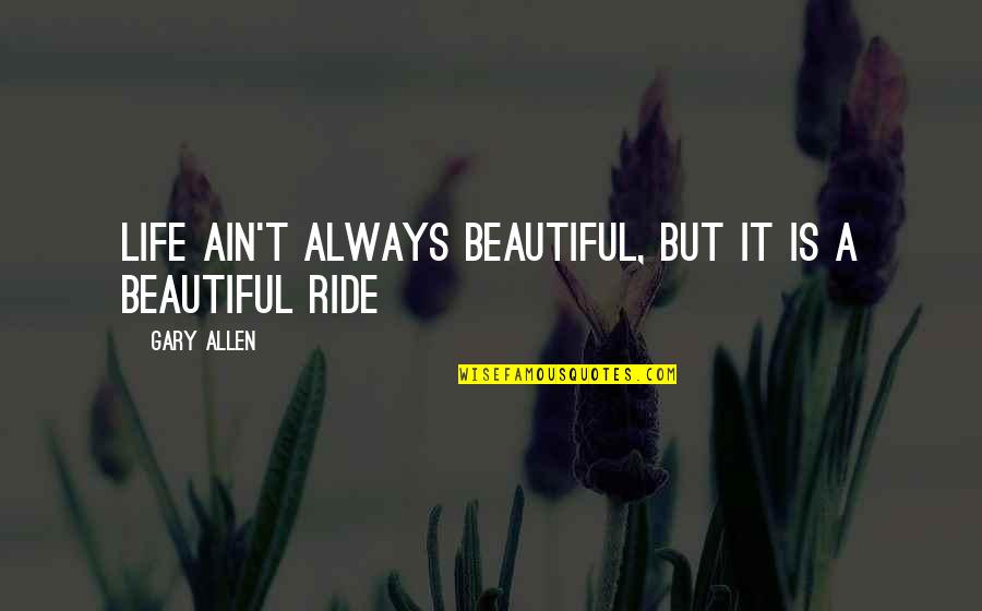 I Love My Ride Quotes By Gary Allen: Life ain't always beautiful, but it is a