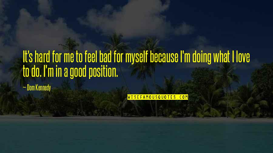 I Love Myself Because Of You Quotes By Dom Kennedy: It's hard for me to feel bad for I Love Myself Because Of You Quotes By Dom Kennedy: It's hard for me to feel bad for