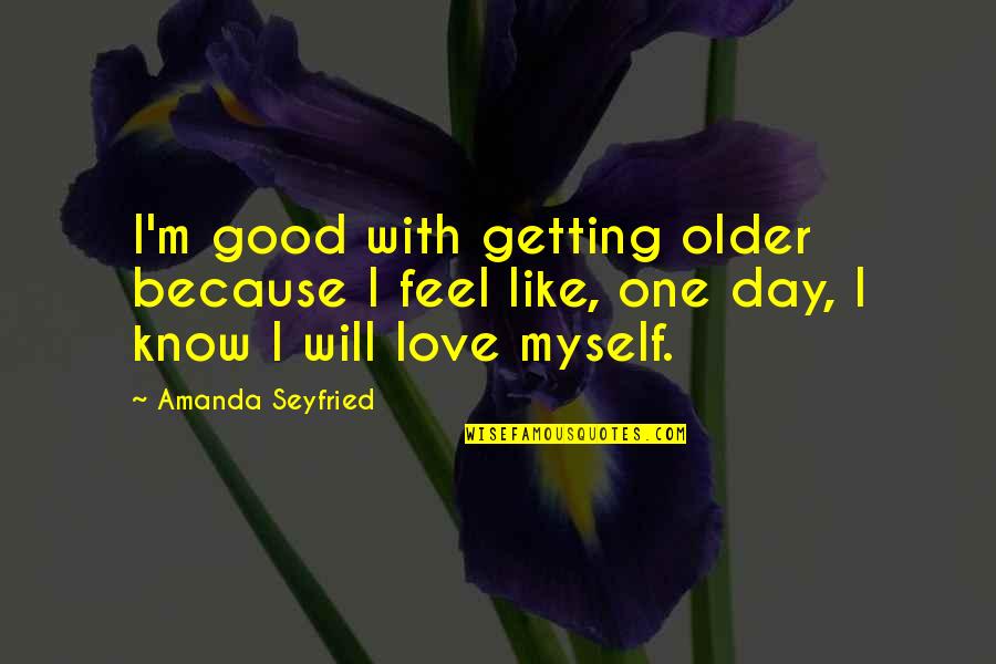 I Love Myself Because Quotes By Amanda Seyfried: I'm good with getting older because I feel
