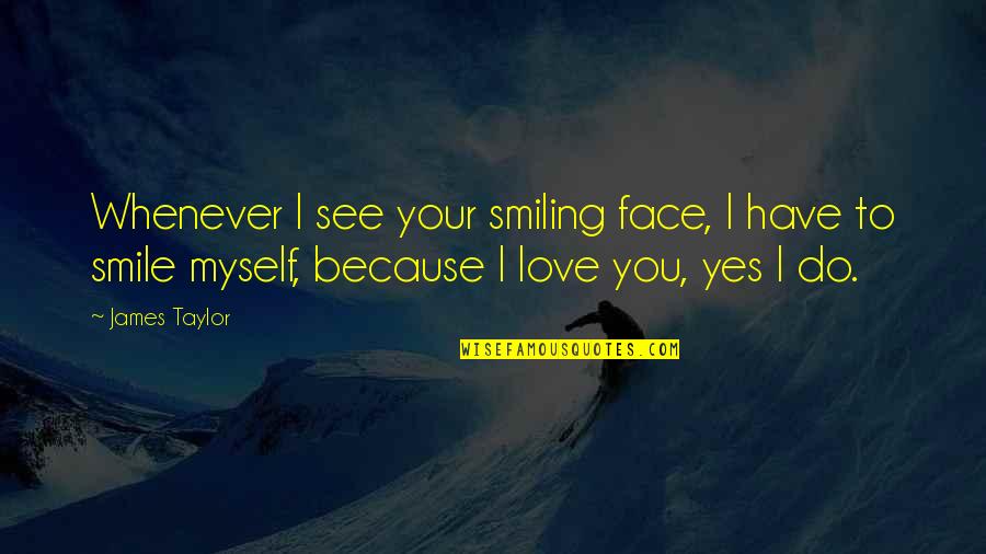 I Love Myself Because Quotes By James Taylor: Whenever I see your smiling face, I have